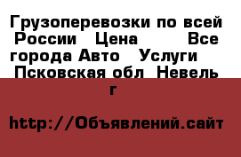 Грузоперевозки по всей России › Цена ­ 10 - Все города Авто » Услуги   . Псковская обл.,Невель г.